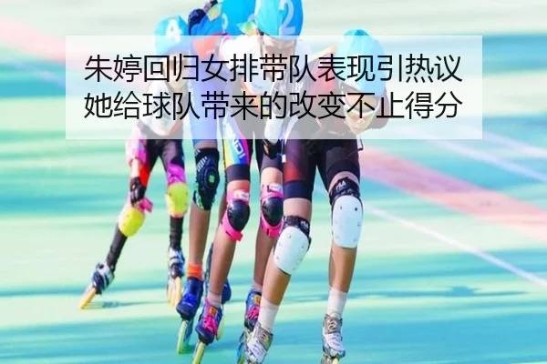 朱婷回归女排带队表现引热议 她给球队带来的改变不止得分（bet365）