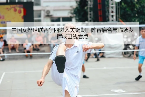 中国女排世联赛争四进入关键期，阵容磨合与临场发挥成出线看点（bet365）