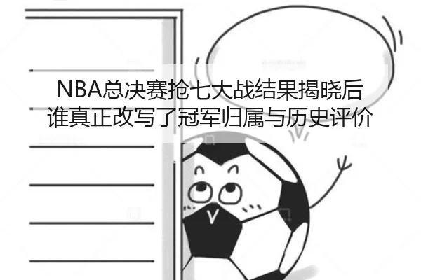 NBA总决赛抢七大战结果揭晓后 谁真正改写了冠军归属与历史评价（bet365）